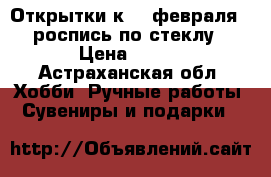 Открытки к 23 февраля  -роспись по стеклу › Цена ­ 150 - Астраханская обл. Хобби. Ручные работы » Сувениры и подарки   